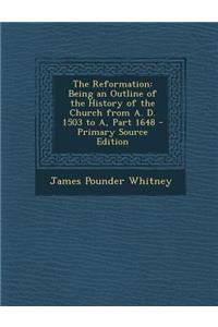 The Reformation: Being an Outline of the History of the Church from A. D. 1503 to A, Part 1648