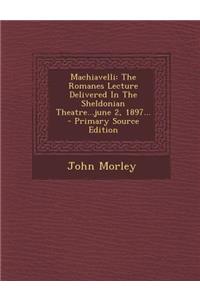 Machiavelli: The Romanes Lecture Delivered in the Sheldonian Theatre...June 2, 1897...