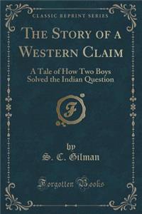 The Story of a Western Claim: A Tale of How Two Boys Solved the Indian Question (Classic Reprint)