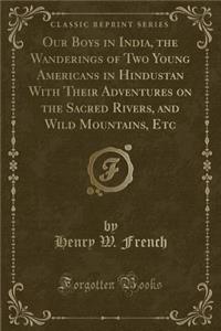 Our Boys in India, the Wanderings of Two Young Americans in Hindustan With Their Adventures on the Sacred Rivers, and Wild Mountains, Etc (Classic Reprint)