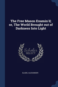 The Free Mason Examin'd; or, The World Brought out of Darkness Into Light