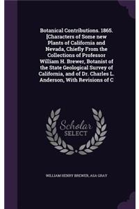 Botanical Contributions. 1865. [Characters of Some new Plants of California and Nevada, Chiefly From the Collections of Professor William H. Brewer, Botanist of the State Geological Survey of California, and of Dr. Charles L. Anderson, With Revisio