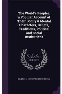 The World's Peoples; A Popular Account of Their Bodily & Mental Characters, Beliefs, Traditions, Political and Social Institutions