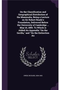 On the Classification and Geographical Distribution of the Mammalia, Being a Lecture on Sir Robert Reade's Foundation, Delivered Before the University of Cambridge ... May 10, 1859. To Which is Added An Appendix On the Gorilla, and On the Extinctio