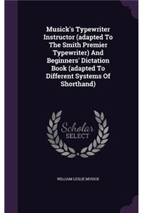 Musick's Typewriter Instructor (Adapted to the Smith Premier Typewriter) and Beginners' Dictation Book (Adapted to Different Systems of Shorthand)