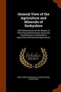 General View of the Agriculture and Minerals of Derbyshire: With Observations on the Means of Their Improvement Drawn Up for the Consideration of the