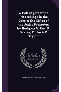 Full Report of the Proceedings in the Case of the Office of the Judge Promoted by Hodgson V. Rev. F. Oakley, Ed. by A.F. Bayford