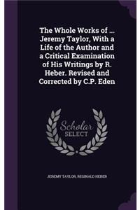 The Whole Works of ... Jeremy Taylor, With a Life of the Author and a Critical Examination of His Writings by R. Heber. Revised and Corrected by C.P. Eden