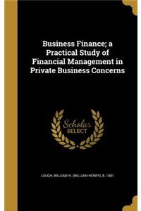 Business Finance; A Practical Study of Financial Management in Private Business Concerns