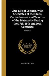 Club Life of London, With Anecdotes of the Clubs, Coffee-houses and Taverns of the Metropolis During the 17th, 18th and 19th Centuries; Volume 1