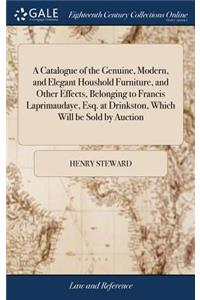 A Catalogue of the Genuine, Modern, and Elegant Houshold Furniture, and Other Effects, Belonging to Francis Laprimaudaye, Esq. at Drinkston, Which Will Be Sold by Auction