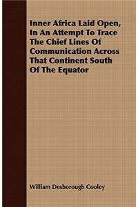 Inner Africa Laid Open, In An Attempt To Trace The Chief Lines Of Communication Across That Continent South Of The Equator
