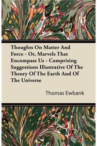 Thoughts On Matter And Force - Or, Marvels That Encompass Us - Comprising Suggestions Illustrative Of The Theory Of The Earth And Of The Universe