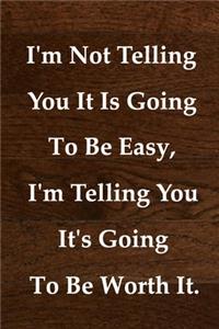 I'm Not Telling You It Is Going To Be Easy, I'm Telling You It's Going To Be Worth It.