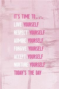 It's Time To... Love Yourself Respect Yourself Admire Yourself Forgive Yourself Accept Yourself Nurture Yourself Today's The Day