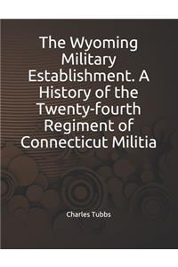 The Wyoming Military Establishment. A History of the Twenty-fourth Regiment of Connecticut Militia