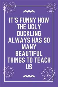 It's funny how the ugly duckling always has so many beautiful things to teach us