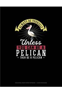Always Be Yourself Unless You Can Be A Pelican Then Be A Pelican
