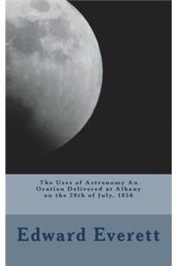 The Uses of Astronomy An Oration Delivered at Albany on the 28th of July, 1856