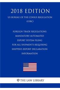 Foreign Trade Regulations - Mandatory Automated Export System Filing for All Shipments Requiring Shipper's Export Declaration Information (Us Bureau of the Census Regulation) (Usbc) (2018 Edition)