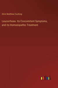 Leucorrhoea. Its Concomitant Symptoms, and its Homoeopathic Treatment