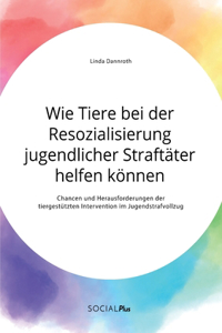 Wie Tiere bei der Resozialisierung jugendlicher Straftäter helfen können. Chancen und Herausforderungen der tiergestützten Intervention im Jugendstrafvollzug