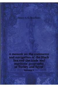 A Memoir on the Commerce and Navigation of the Black Sea and the Trade and Maritime Geography of Turkey and Egypt Volume 1