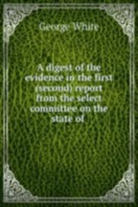 digest of the evidence in the first (second) report from the select committee on the state of .