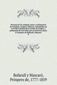 Procesos de las antiguas cortes y parlamentos de Cataluna, Aragon y Valencia, custodiados en el Archivo general de la corona de Aragon, y publicados de real orden por el archivero mayor d. Prospero de Bofarull y Mascaro