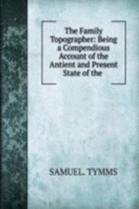 Family Topographer: Being a Compendious Account of the Antient and Present State of the .