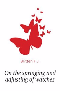 On the Springing and Adjusting of Watches: Being a Description of the Balance Spring and the Compensation Balance with Directions for Applying the Spring and Adjusting for Isochronism and Temperature