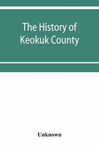 The history of Keokuk County, Iowa, containing a history of the county, its cities, towns, &c., a biographical directory of its citizens, war record of its volunteers in the late rebellion, history of the Northwest, history of Iowa, map of Keokuk C