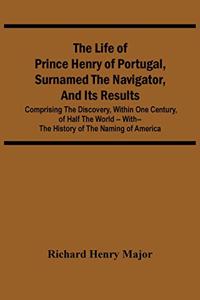 Life Of Prince Henry Of Portugal, Surnamed The Navigator, And Its Results