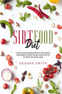 Sirtfood Diet: a Rapid Guide for Beginners to Lose Weight and Burn Fat Using the Best Meal Plan to Activate the Skinny Gene