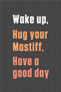 Wake up, Hug your Mastiff, Have a good day