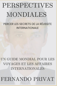 Perspectives Mondiales: PERCER LES SECRETS DE LA RÉUSSITE INTERNATIONALE.: Un guide mondial pour les voyages et les affaires internationales.