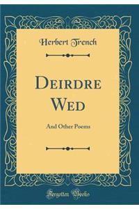 Deirdre Wed: And Other Poems (Classic Reprint)