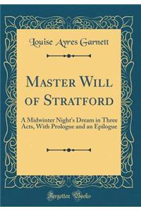 Master Will of Stratford: A Midwinter Night's Dream in Three Acts, With Prologue and an Epilogue (Classic Reprint)