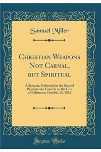 Christian Weapons Not Carnal, but Spiritual: A Sermon, Delivered in the Second Presbyterian Church, in the City of Baltimore, October 13, 1826 (Classic Reprint)