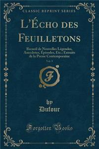 L'Ã?cho Des Feuilletons, Vol. 9: Recueil de Nouvelles LÃ©gendes, Anecdotes, Ã?pisodes, Etc.; Extraits de la Presse Contemporaine (Classic Reprint)