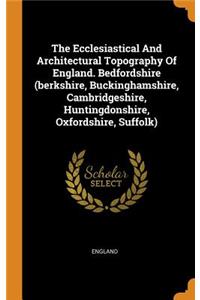 The Ecclesiastical and Architectural Topography of England. Bedfordshire (Berkshire, Buckinghamshire, Cambridgeshire, Huntingdonshire, Oxfordshire, Suffolk)