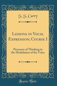 Lessons in Vocal Expression; Course I: Processes of Thinking in the Modulation of the Voice (Classic Reprint)