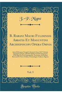B. Rabani Mauri Fuldensis Abbatis Et Moguntini Archiepiscopi Opera Omnia, Vol. 5: Juxta Editionem Georgii Colvenerii Anno 1617 Coloniï¿½ Aggripinï¿½ Datam, Mendis Quibus Scatebat Innumeris Cura Qua Par Erat Expurgatam, Novissime Ad Prelum Revocata