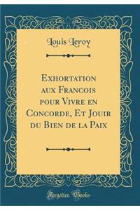 Exhortation aux Francois pour Vivre en Concorde, Et Jouir du Bien de la Paix (Classic Reprint)
