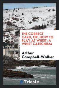 The Correct Card, Or, How to Play at Whist: A Whist Catechism