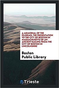 Memorial of the Pilgrims; The Presentation to the City of Boston in Massachusetts of an Ancient Railing from the City of Boston in Lincolnshire