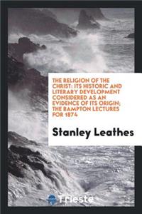 The Religion of the Christ: Its Historic and Literary Development Considered as an Evidence of Its Origin; The Bampton Lectures for 1874