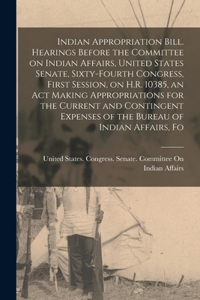 Indian Appropriation Bill. Hearings Before the Committee on Indian Affairs, United States Senate, Sixty-fourth Congress, First Session, on H.R. 10385, an act Making Appropriations for the Current and Contingent Expenses of the Bureau of Indian Affa