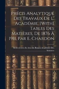 Précis Analytique Des Travaux De L' Académie. [With] Tables Des Matières, De 1876 À 1911, Par E. Chardon