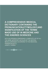 A Comprehensive Medical Dictionary Containing the Pronunciation, Etymology, and Signification of the Terms Made Use of in Medicine and the Kindred Sciences; With an Appendix, Comprising a Complete List of All the More Important Articles of the Mate
